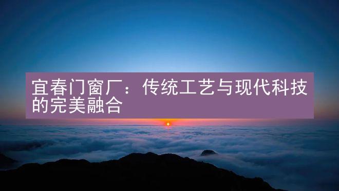 宜春门窗厂：传统工艺与现代科技的完美融合